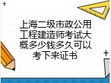 上海二级市政公用工程建造师考试大概多少钱多久可以考下来证书
