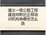 遵义一级公路工程建造师附近正规培训机构有哪些怎么选
