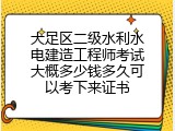 大足区二级水利水电建造工程师考试大概多少钱多久可以考下来证书