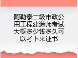 阿勒泰二级市政公用工程建造师考试大概多少钱多久可以考下来证书