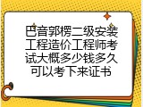 巴音郭楞二级安装工程造价工程师考试大概多少钱多久可以考下来证书