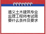 遵义土木建筑专业监理工程师考试需要什么条件及要求