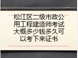 松江区二级市政公用工程建造师考试大概多少钱多久可以考下来证书
