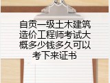 自贡一级土木建筑造价工程师考试大概多少钱多久可以考下来证书