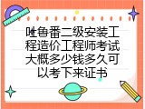 吐鲁番二级安装工程造价工程师考试大概多少钱多久可以考下来证书