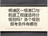杨浦区一级港口与航道工程建造师分级别吗？各个级别报考条件有哪些