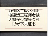 万州区二级水利水电建造工程师考试大概多少钱多久可以考下来证书