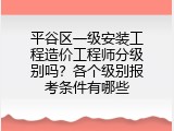平谷区一级安装工程造价工程师分级别吗？各个级别报考条件有哪些