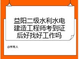 益阳二级水利水电建造工程师考到证后好找好工作吗