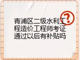 青浦区二级水利工程造价工程师考证通过以后有补贴吗