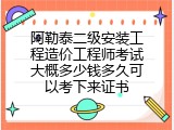 阿勒泰二级安装工程造价工程师考试大概多少钱多久可以考下来证书