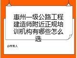 惠州一级公路工程建造师附近正规培训机构有哪些怎么选