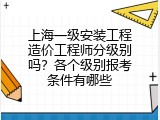 上海一级安装工程造价工程师分级别吗？各个级别报考条件有哪些