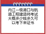 内江一级港口与航道工程建造师考试大概多少钱多久可以考下来证书