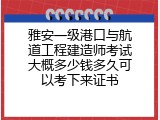 雅安一级港口与航道工程建造师考试大概多少钱多久可以考下来证书
