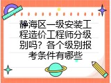 静海区一级安装工程造价工程师分级别吗？各个级别报考条件有哪些