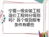 宁夏一级安装工程造价工程师分级别吗？各个级别报考条件有哪些