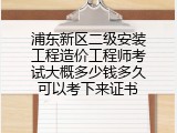 浦东新区二级安装工程造价工程师考试大概多少钱多久可以考下来证书