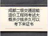 成都二级交通运输造价工程师考试大概多少钱多久可以考下来证书