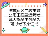 浦东新区二级市政公用工程建造师考试大概多少钱多久可以考下来证书