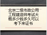 北京二级市政公用工程建造师考试大概多少钱多久可以考下来证书