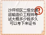 沙坪坝区二级交通运输造价工程师考试大概多少钱多久可以考下来证书