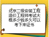 北京二级安装工程造价工程师考试大概多少钱多久可以考下来证书