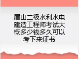 眉山二级水利水电建造工程师考试大概多少钱多久可以考下来证书