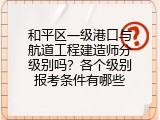 和平区一级港口与航道工程建造师分级别吗？各个级别报考条件有哪些
