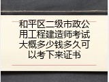 和平区二级市政公用工程建造师考试大概多少钱多久可以考下来证书