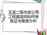 玉溪二级市政公用工程建造师如何考取证书难度分析