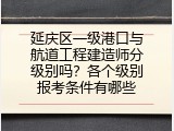 延庆区一级港口与航道工程建造师分级别吗？各个级别报考条件有哪些