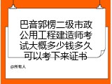 巴音郭楞二级市政公用工程建造师考试大概多少钱多久可以考下来证书