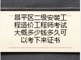 昌平区二级安装工程造价工程师考试大概多少钱多久可以考下来证书