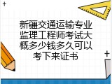 新疆交通运输专业监理工程师考试大概多少钱多久可以考下来证书