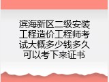 滨海新区二级安装工程造价工程师考试大概多少钱多久可以考下来证书