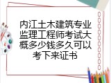 内江土木建筑专业监理工程师考试大概多少钱多久可以考下来证书