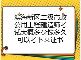 滨海新区二级市政公用工程建造师考试大概多少钱多久可以考下来证书