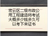 密云区二级市政公用工程建造师考试大概多少钱多久可以考下来证书