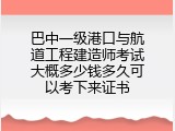 巴中一级港口与航道工程建造师考试大概多少钱多久可以考下来证书