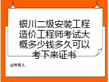 银川二级安装工程造价工程师考试大概多少钱多久可以考下来证书