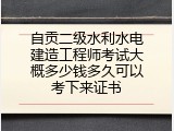 自贡二级水利水电建造工程师考试大概多少钱多久可以考下来证书