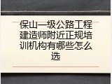 保山一级公路工程建造师附近正规培训机构有哪些怎么选