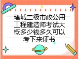 塔城二级市政公用工程建造师考试大概多少钱多久可以考下来证书