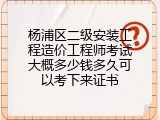 杨浦区二级安装工程造价工程师考试大概多少钱多久可以考下来证书