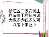 徐汇区二级安装工程造价工程师考试大概多少钱多久可以考下来证书