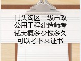 门头沟区二级市政公用工程建造师考试大概多少钱多久可以考下来证书