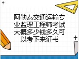 阿勒泰交通运输专业监理工程师考试大概多少钱多久可以考下来证书