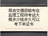 昌吉交通运输专业监理工程师考试大概多少钱多久可以考下来证书