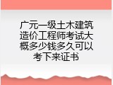 广元一级土木建筑造价工程师考试大概多少钱多久可以考下来证书